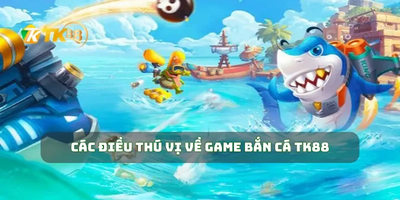 Các điều thú vị về game bắn cá TK88