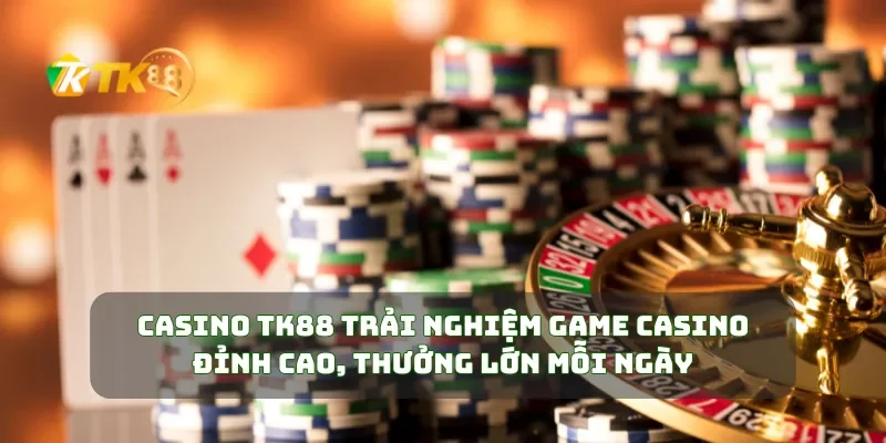 Casino TK88 Trải Nghiệm Game Casino Đỉnh Cao, Thưởng Lớn Mỗi Ngày